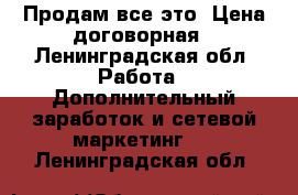 Продам все это. Цена договорная - Ленинградская обл. Работа » Дополнительный заработок и сетевой маркетинг   . Ленинградская обл.